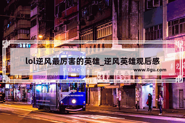 lol逆风最厉害的英雄_逆风英雄观后感