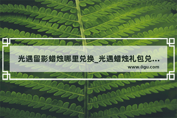 光遇留影蜡烛哪里兑换_光遇蜡烛礼包兑换方式