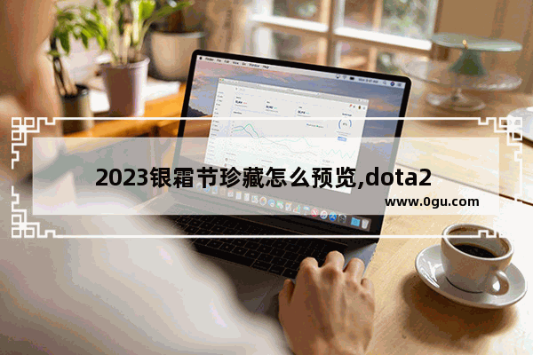 2023银霜节珍藏怎么预览,dota2 珍藏套装