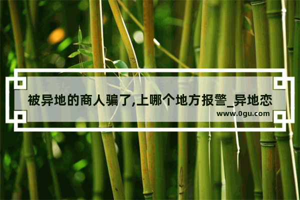 被异地的商人骗了,上哪个地方报警_异地恋女朋友骗你的几个表现
