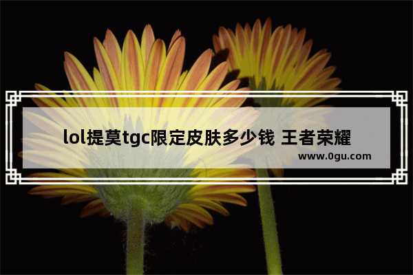 lol提莫tgc限定皮肤多少钱 王者荣耀tgc皮肤