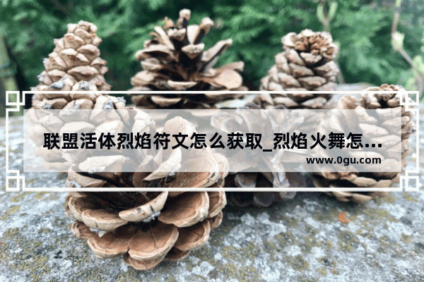 联盟活体烈焰符文怎么获取_烈焰火舞怎么获得