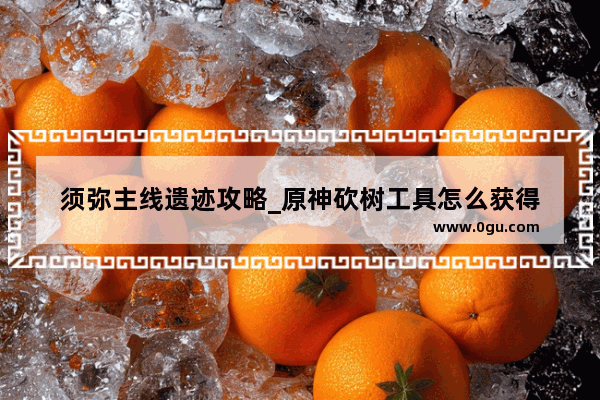 须弥主线遗迹攻略_原神砍树工具怎么获得