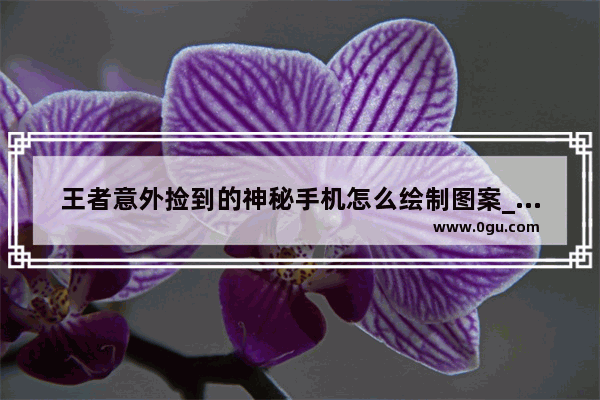王者意外捡到的神秘手机怎么绘制图案_怎么在王者训练营画爱心