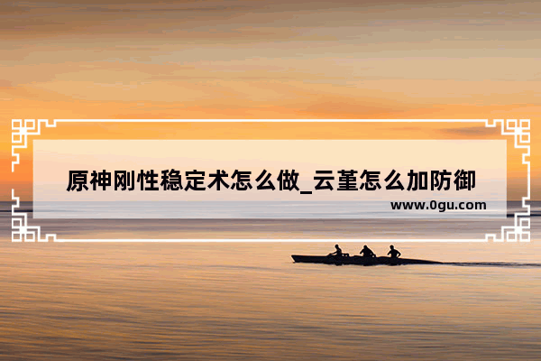 原神刚性稳定术怎么做_云堇怎么加防御