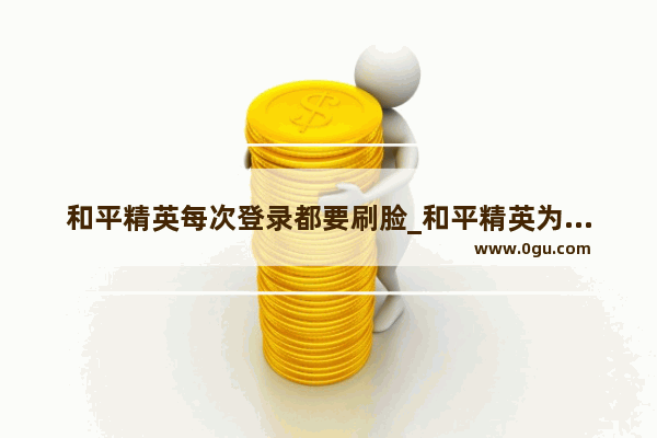 和平精英每次登录都要刷脸_和平精英为什么调不了天气