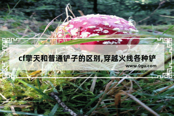 cf擎天和普通铲子的区别,穿越火线各种铲子
