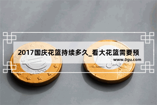 2017国庆花篮持续多久_看大花篮需要预约么