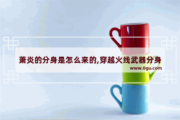 萧炎的分身是怎么来的,穿越火线武器分身