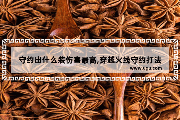 守约出什么装伤害最高,穿越火线守约打法