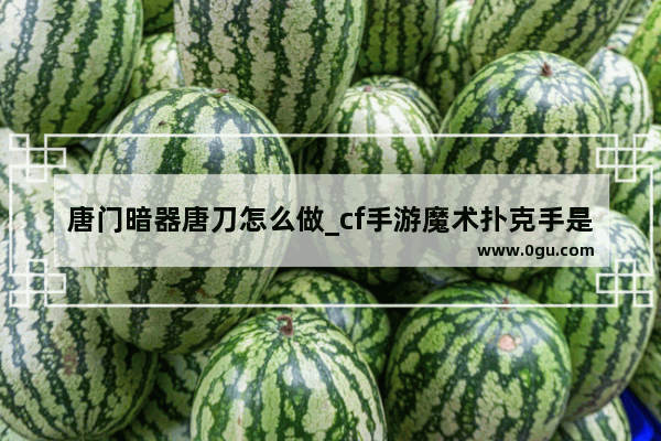 唐门暗器唐刀怎么做_cf手游魔术扑克手是什么属性