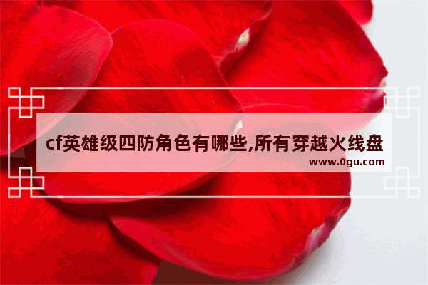 cf英雄级四防角色有哪些,所有穿越火线盘点