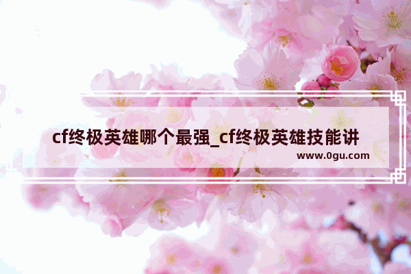 cf终极英雄哪个最强_cf终极英雄技能讲解