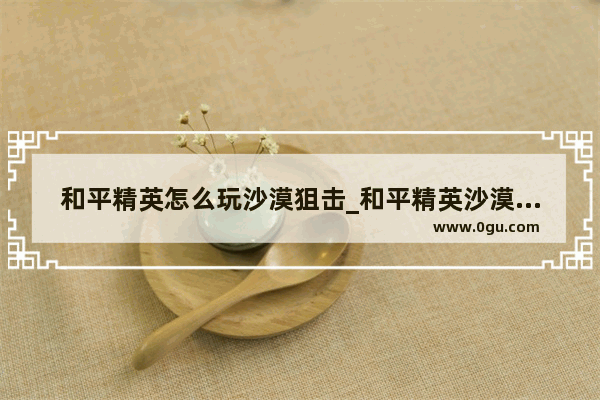 和平精英怎么玩沙漠狙击_和平精英沙漠地图刻名字的地方