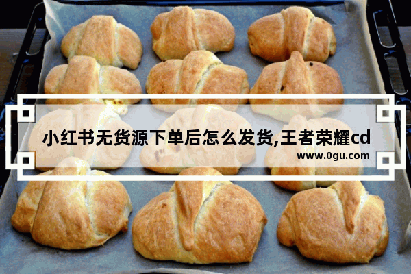 小红书无货源下单后怎么发货,王者荣耀cdk货源