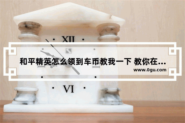 和平精英怎么领到车币教我一下 教你在和平精英
