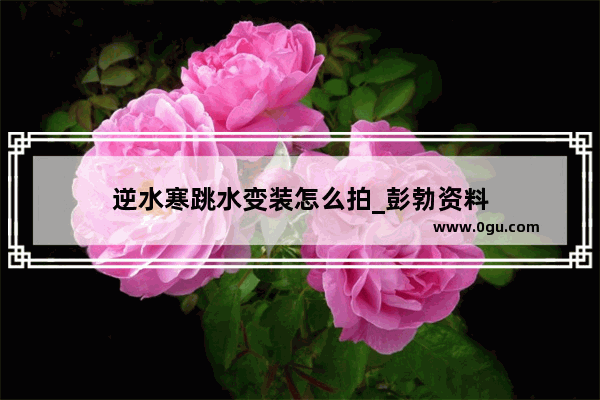 逆水寒跳水变装怎么拍_彭勃资料