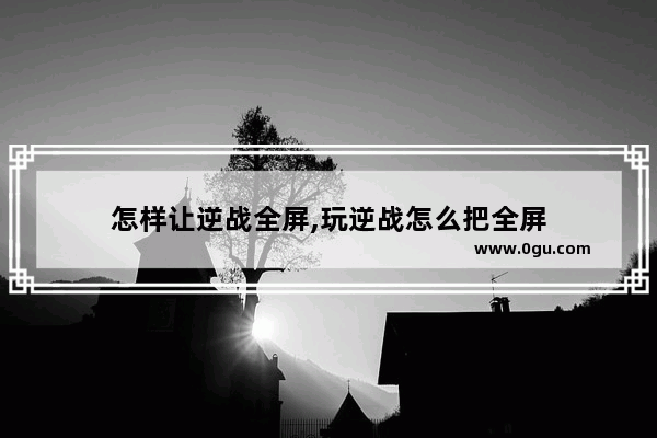 怎样让逆战全屏,玩逆战怎么把全屏