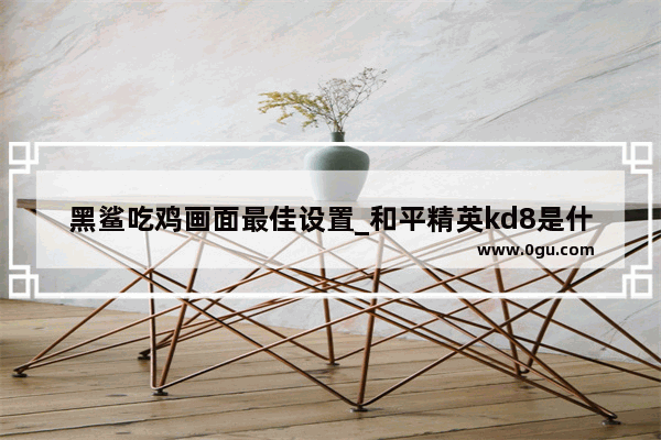 黑鲨吃鸡画面最佳设置_和平精英kd8是什么意思