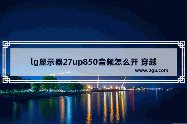 lg显示器27up850音频怎么开 穿越火线up录音
