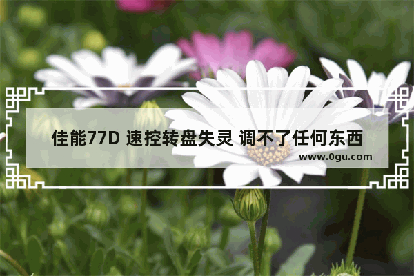 佳能77D 速控转盘失灵 调不了任何东西 是为什么 才买3,4个月 王者荣耀转盘失灵