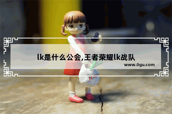 lk是什么公会,王者荣耀lk战队
