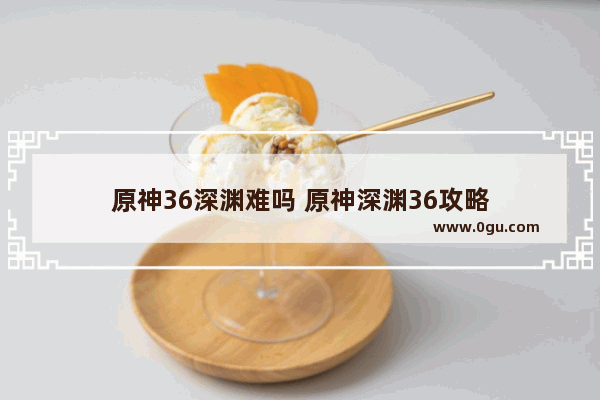 原神36深渊难吗 原神深渊36攻略