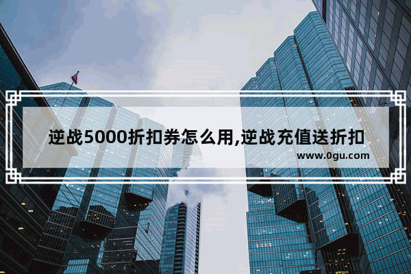 逆战5000折扣券怎么用,逆战充值送折扣卷