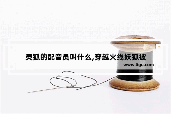 灵狐的配音员叫什么,穿越火线妖狐被
