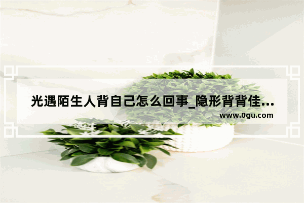 光遇陌生人背自己怎么回事_隐形背背佳正确戴法