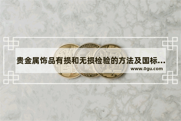 贵金属饰品有损和无损检验的方法及国标_dota2提高帧数启动项
