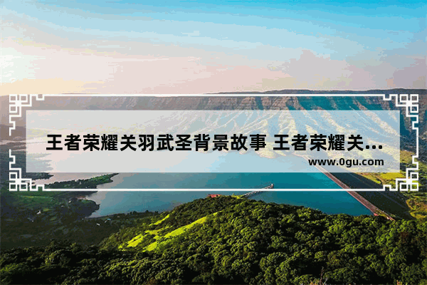 王者荣耀关羽武圣背景故事 王者荣耀关羽故事