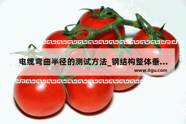 电缆弯曲半径的测试方法_钢结构整体垂直度和整体平面弯曲具体怎么检测啊