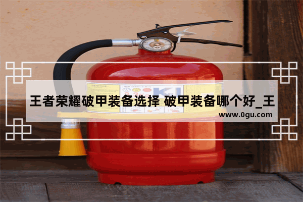 王者荣耀破甲装备选择 破甲装备哪个好_王者荣耀所有装备的名称