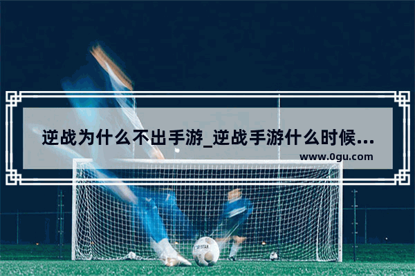 逆战为什么不出手游_逆战手游什么时候上架