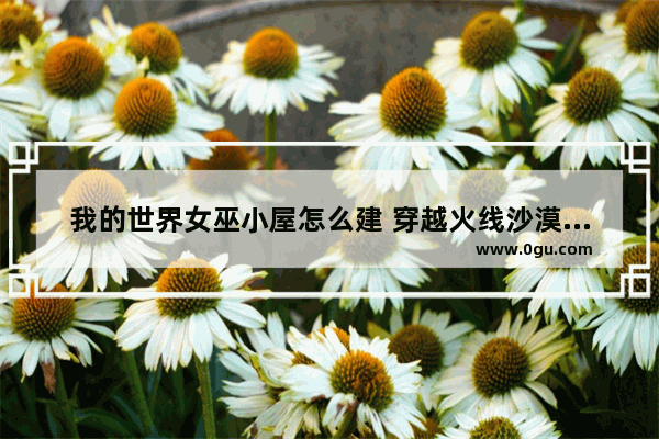 我的世界女巫小屋怎么建 穿越火线沙漠小屋