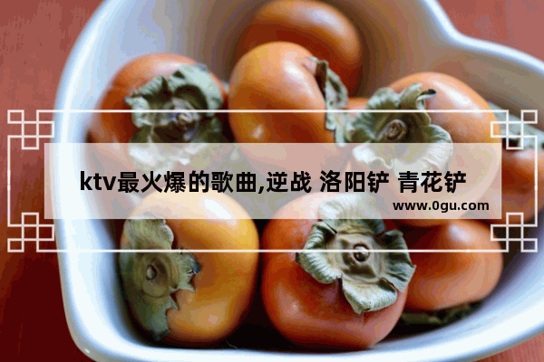 ktv最火爆的歌曲,逆战 洛阳铲 青花铲