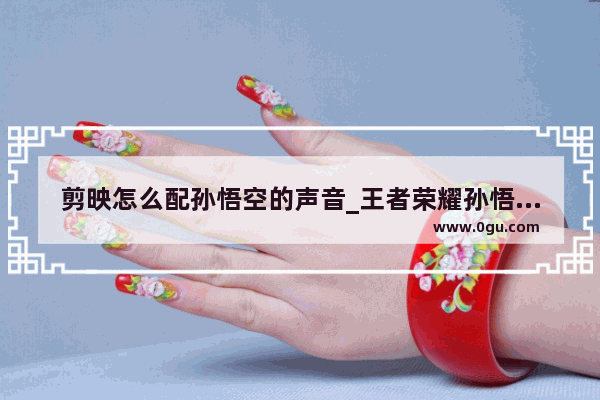 剪映怎么配孙悟空的声音_王者荣耀孙悟空变声器怎么开