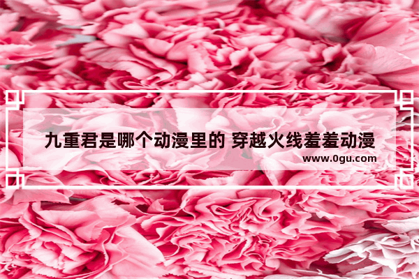 九重君是哪个动漫里的 穿越火线羞羞动漫