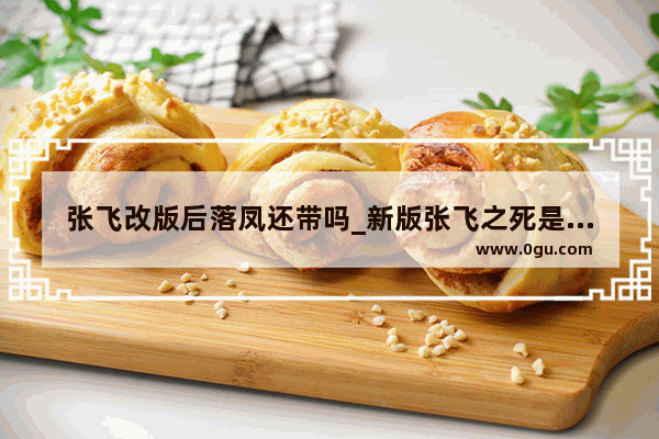 张飞改版后落凤还带吗_新版张飞之死是哪一集