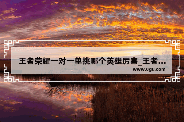 王者荣耀一对一单挑哪个英雄厉害_王者一对一单挑用谁比较好