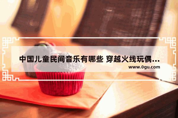 中国儿童民间音乐有哪些 穿越火线玩偶牛牛