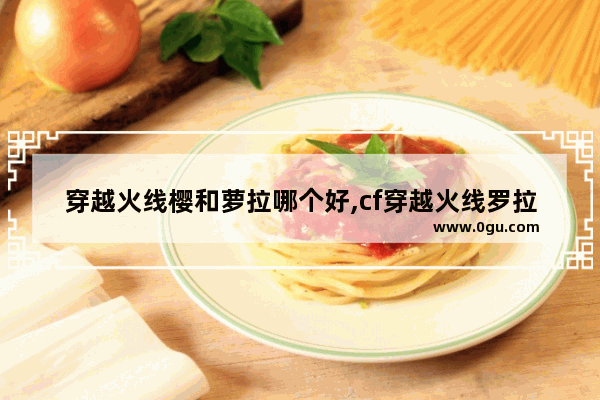 穿越火线樱和萝拉哪个好,cf穿越火线罗拉