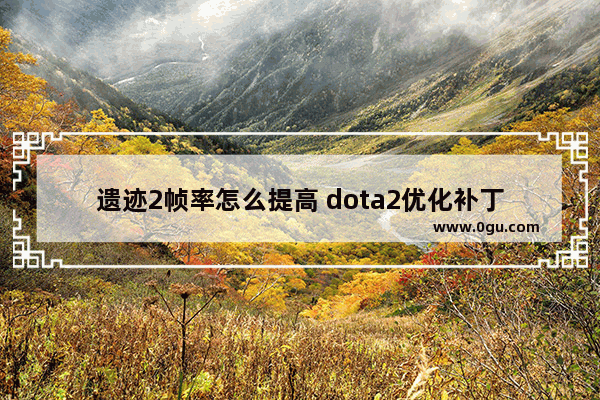 遗迹2帧率怎么提高 dota2优化补丁