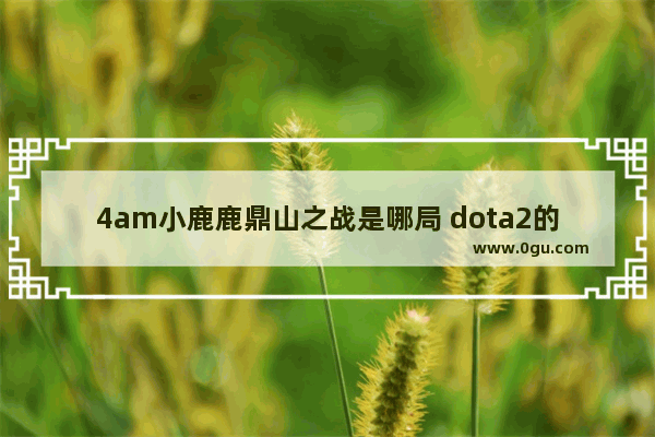 4am小鹿鹿鼎山之战是哪局 dota2的4am战队是什么情况