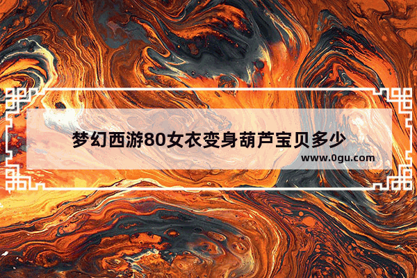 梦幻西游80女衣变身葫芦宝贝多少