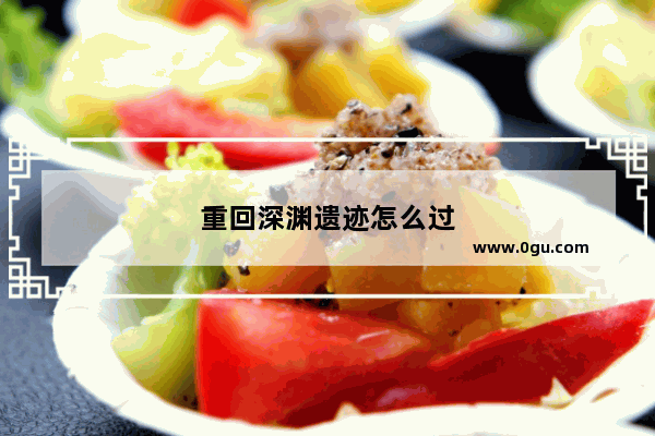 重回深渊遗迹怎么过