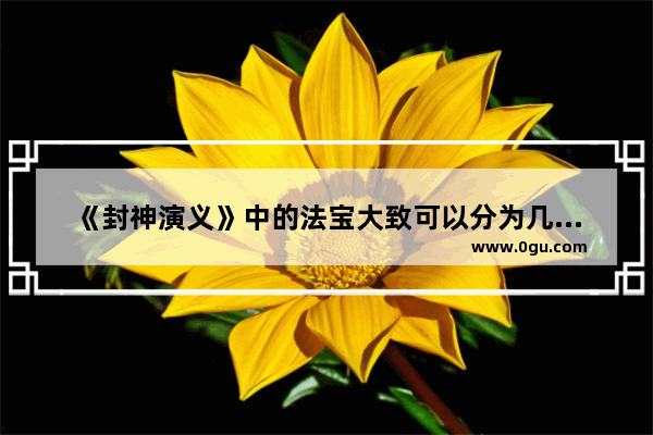 《封神演义》中的法宝大致可以分为几个类型 每类有哪些