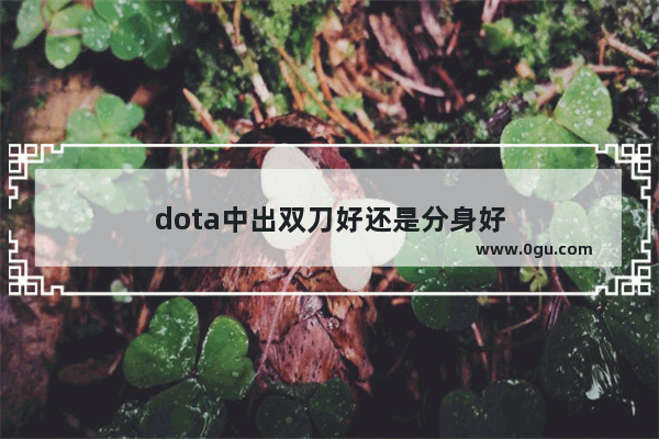dota中出双刀好还是分身好