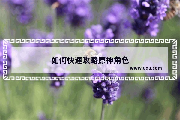 如何快速攻略原神角色
